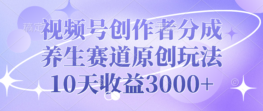 视频号创作者分成，养生赛道原创玩法，10天收益3000+-小白副业网