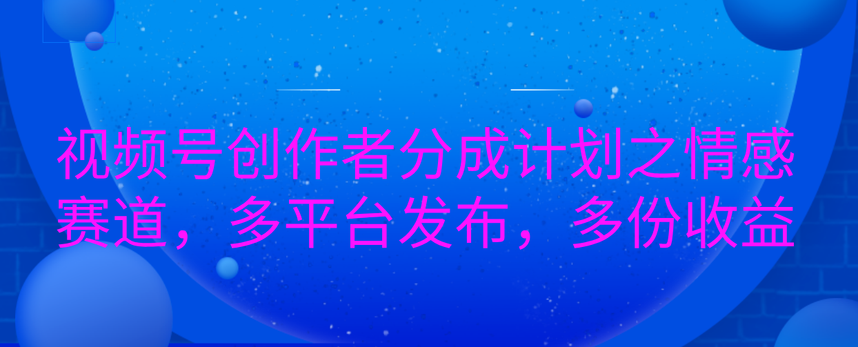 视频号创作者分成计划之情感赛道，多平台发布，多份收益-小白副业网