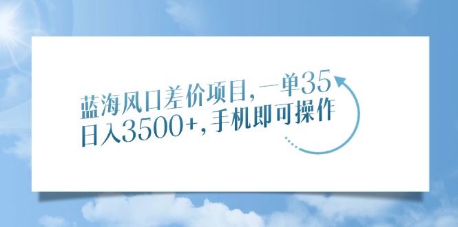 蓝海风口差价项目，一单35，日入3500+，手机即可操作-小白副业网