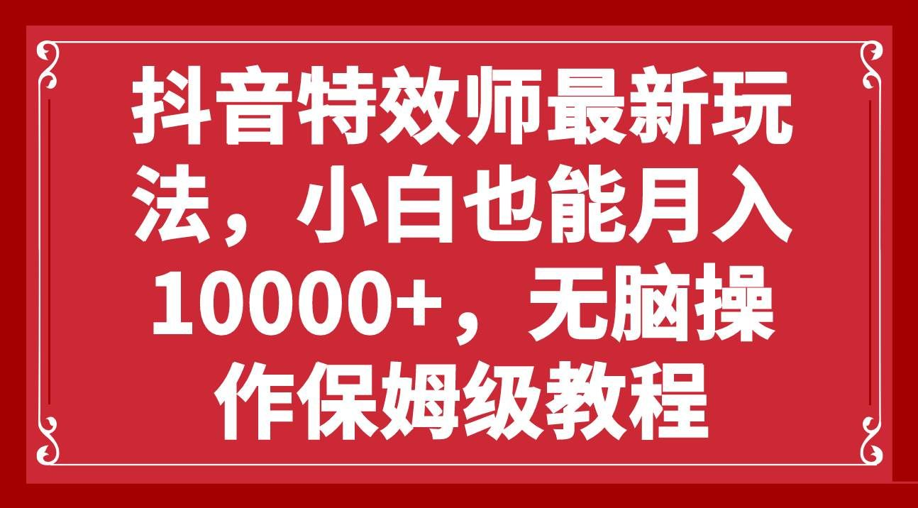 抖音特效师最新玩法，小白也能月入10000+，无脑操作保姆级教程-小白副业网