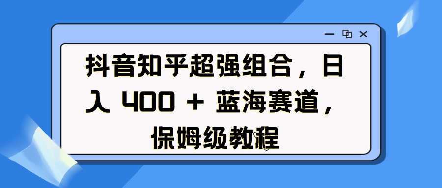 抖音知乎超强组合，日入 400 + 蓝海赛道，保姆级教程-小白副业网