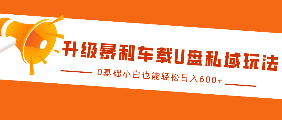 升级暴利车载U盘私域玩法，0基础小白也能轻松日入600+-小白副业网