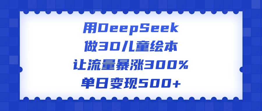 用DeepSeek做3D儿童绘本，让流量暴涨300%，单日变现500+-小白副业网