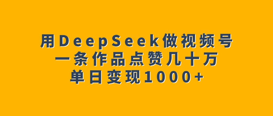 用DeepSeek做视频号，一条作品点赞几十万，单日变现1000+-小白副业网