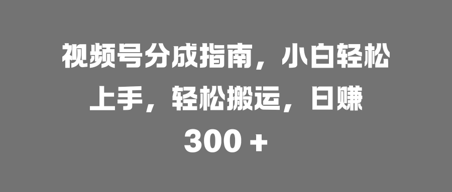 视频号分成指南，小白轻松上手，轻松搬运，日赚 300 +-小白副业网