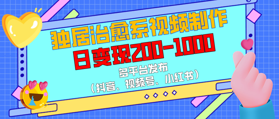 独居治愈系视频制作，多平台发布（抖音、视频号、小红书），日变现200-1000-小白副业网