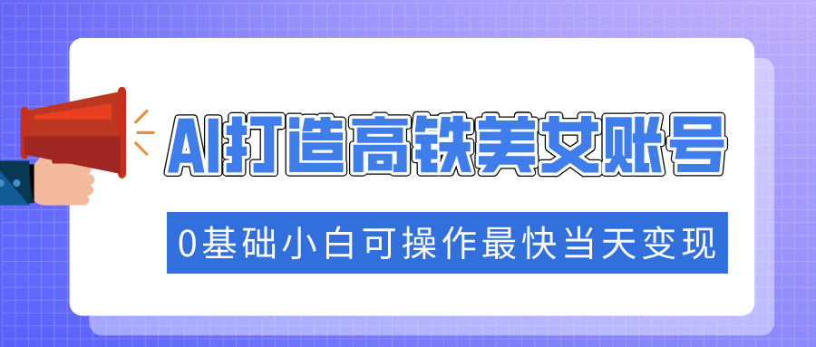 抓住流量密码快速涨粉，AI打造高铁美女账号，0基础小白可操作最快当天变现-小白副业网