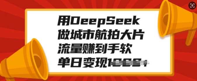 用DeepSeek做城市航拍大片，流量赚到手软，单日变现多张-小白副业网