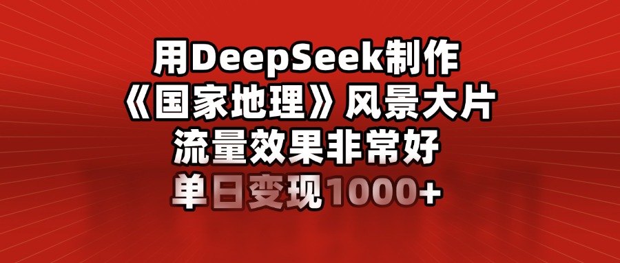 用DeepSeek制作《国家地理》风景大片，流量效果非常好，单日变现1000+-小白副业网