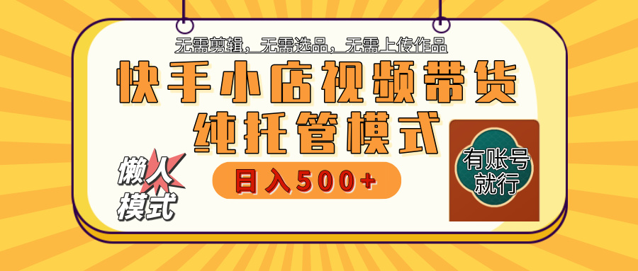 【躺赚项目】快手小店视频带货，纯托管模式，日入500+，无需剪辑，无需选品，无需上传作品，有账号即可托管-小白副业网