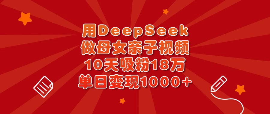 用DeepSeek做母女亲子视频，10天吸粉18万，单日变现1000+-小白副业网