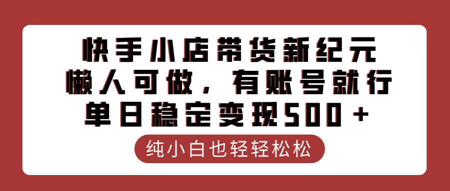 快手小店带货新纪元，懒人可做，有账号就行，单日稳定变现500＋-小白副业网