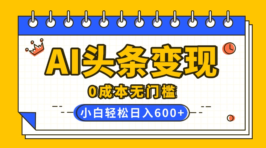 AI头条变现，0成本无门槛，简单复制粘贴，有手就行，小白轻松上手，日收益轻松600+-小白副业网