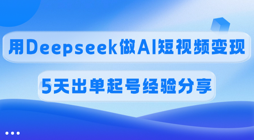 佣金45%，用Deepseek做AI短视频变现，5天出单起号经验分享-小白副业网