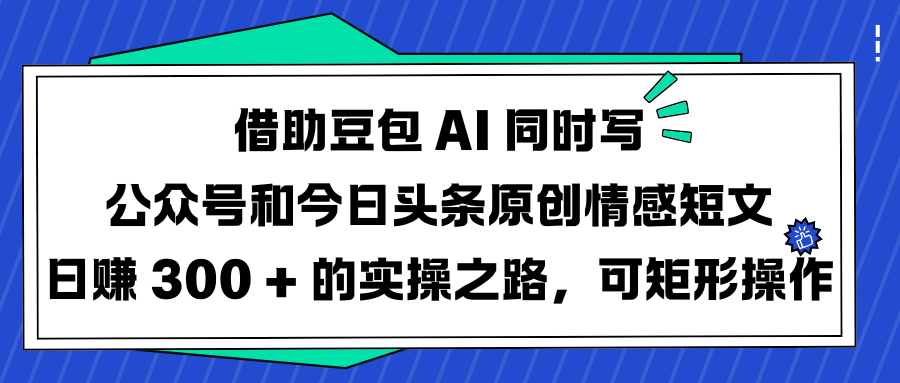 借助豆包 AI 同时写公众号和今日头条原创情感短文日赚 300 + 的实操之路，可矩形操作-小白副业网