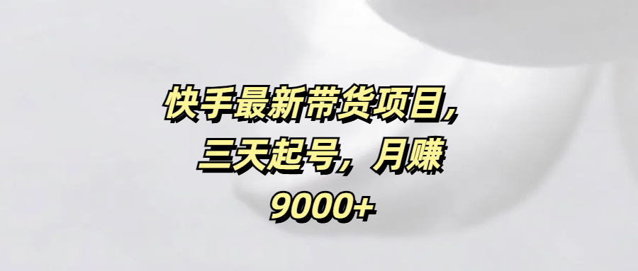 快手最新带货项目，三天起号，月赚9000+-小白副业网