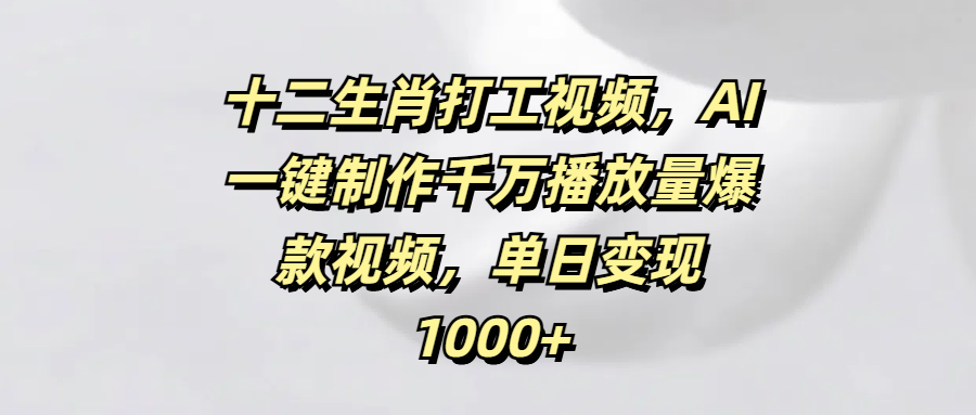 十二生肖打工视频，AI一键制作千万播放量爆款视频，单日变现1000+-小白副业网